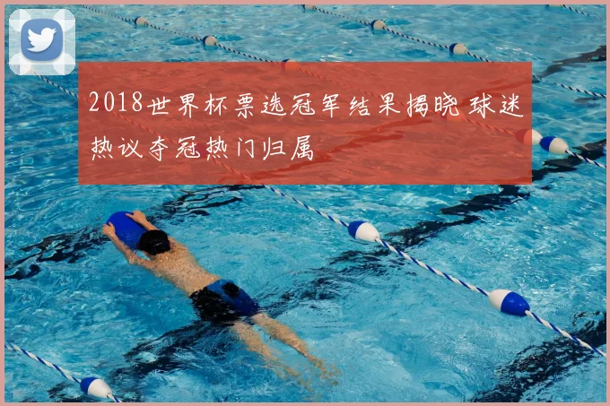 2018世界杯票选冠军结果揭晓 球迷热议夺冠热门归属
