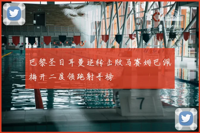 巴黎圣日耳曼逆转击败马赛姆巴佩梅开二度领跑射手榜