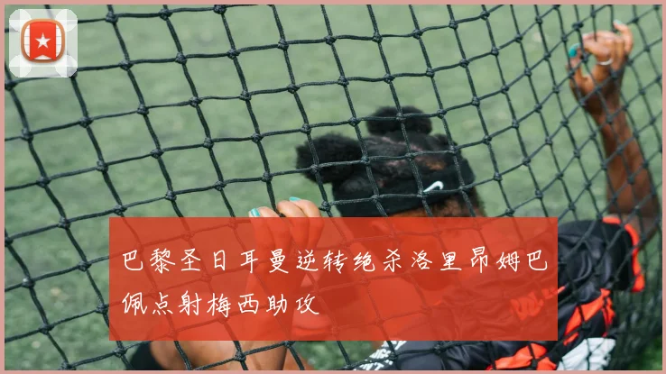 巴黎圣日耳曼逆转绝杀洛里昂姆巴佩点射梅西助攻