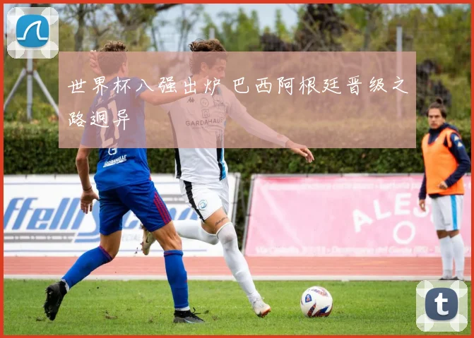 世界杯八强出炉 巴西阿根廷晋级之路迥异