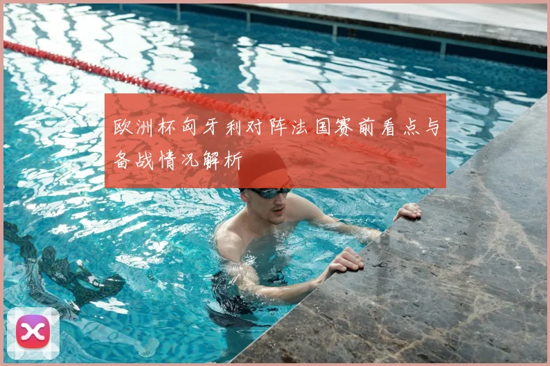 欧洲杯匈牙利对阵法国赛前看点与备战情况解析