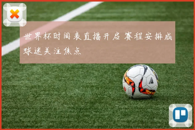 世界杯时间表直播开启 赛程安排成球迷关注焦点