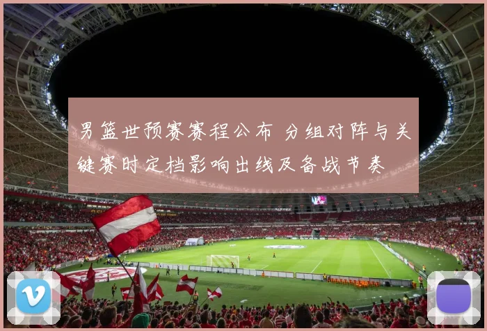 男篮世预赛赛程公布 分组对阵与关键赛时定档影响出线及备战节奏
