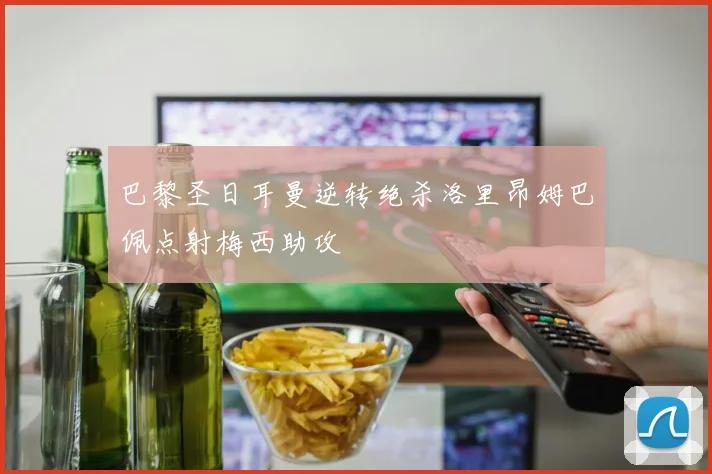 巴黎圣日耳曼逆转绝杀洛里昂姆巴佩点射梅西助攻