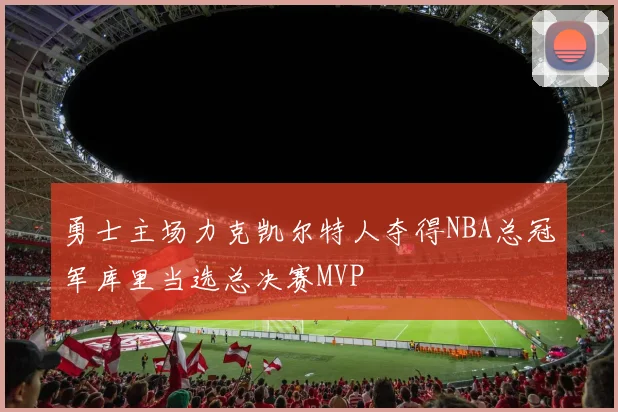 勇士主场力克凯尔特人夺得NBA总冠军库里当选总决赛MVP