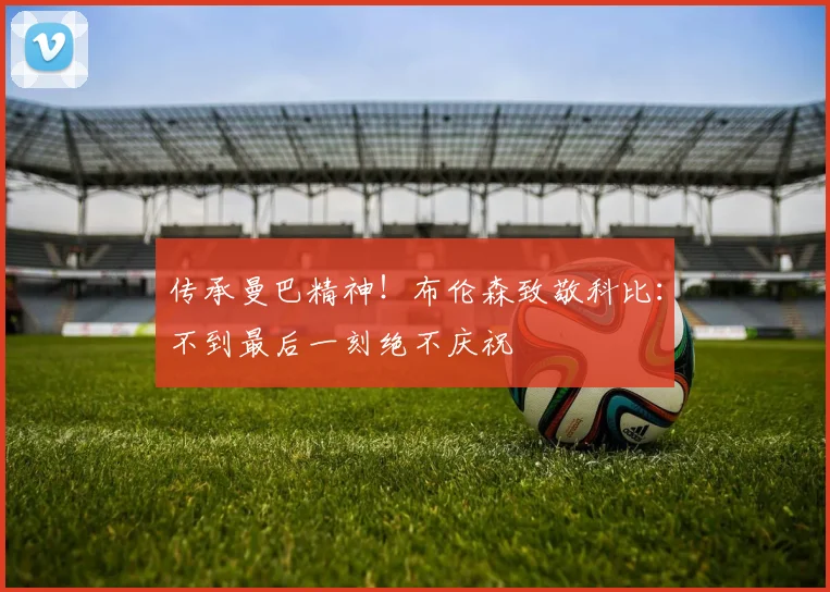传承曼巴精神!布伦森致敬科比:不到最后一刻绝不庆祝