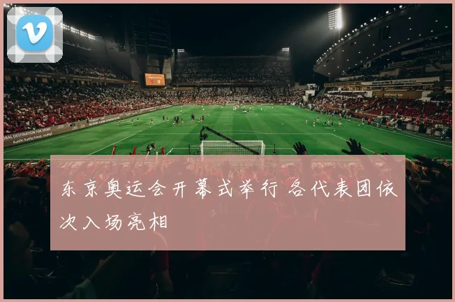 东京奥运会开幕式举行 各代表团依次入场亮相