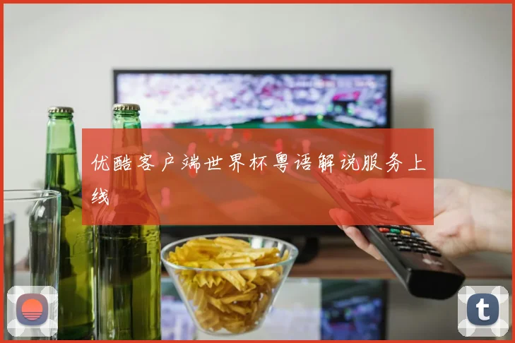 优酷客户端世界杯粤语解说服务上线
