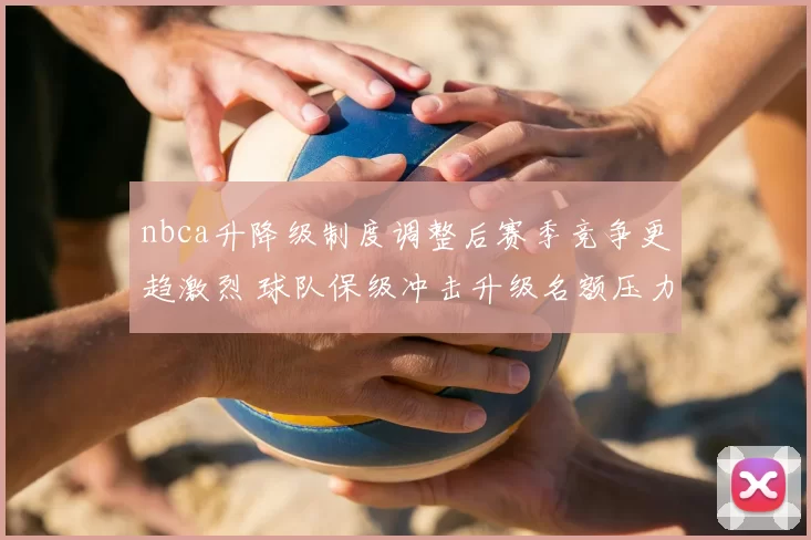 nbca升降级制度调整后赛季竞争更趋激烈 球队保级冲击升级名额压力加大