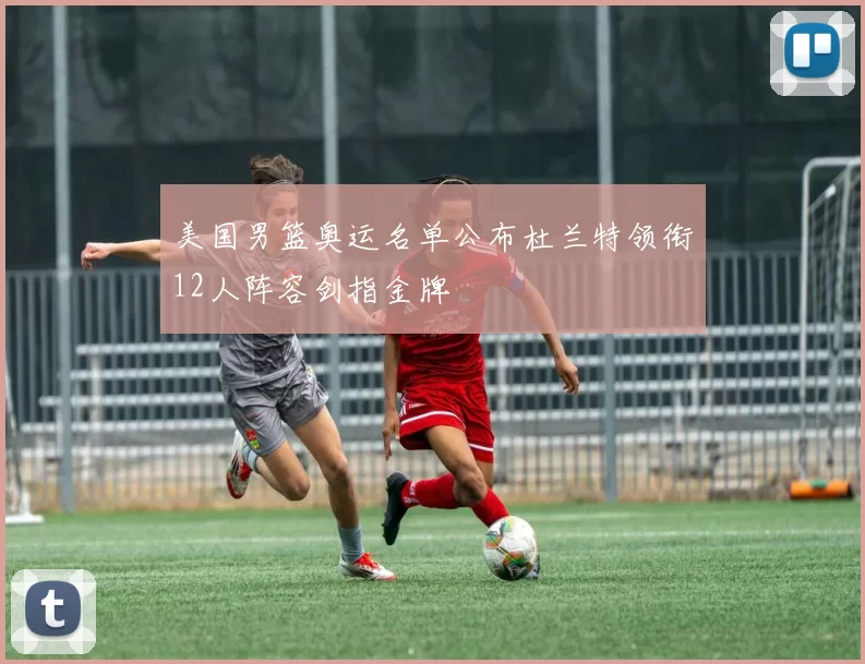 美国男篮奥运名单公布杜兰特领衔12人阵容剑指金牌