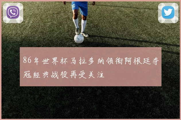 86年世界杯马拉多纳领衔阿根廷夺冠经典战役再受关注