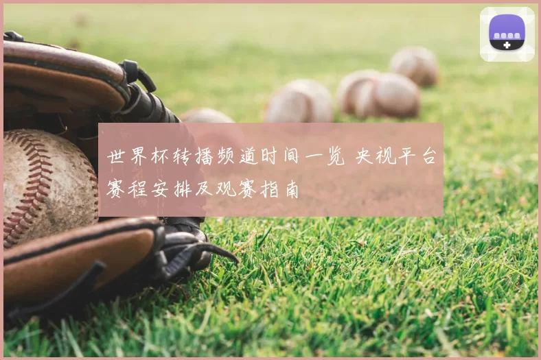 世界杯转播频道时间一览 央视平台赛程安排及观赛指南