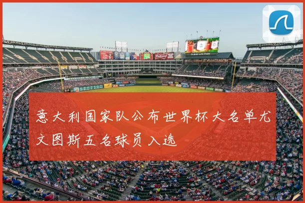 意大利国家队公布世界杯大名单尤文图斯五名球员入选