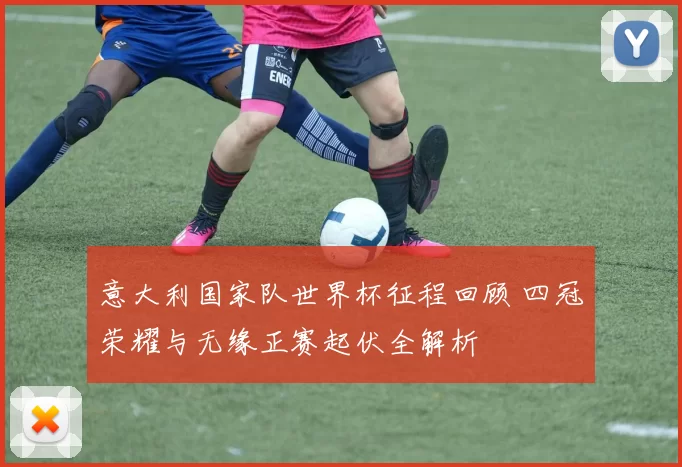 意大利国家队世界杯征程回顾 四冠荣耀与无缘正赛起伏全解析