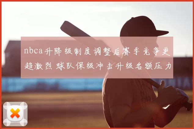 nbca升降级制度调整后赛季竞争更趋激烈 球队保级冲击升级名额压力加大