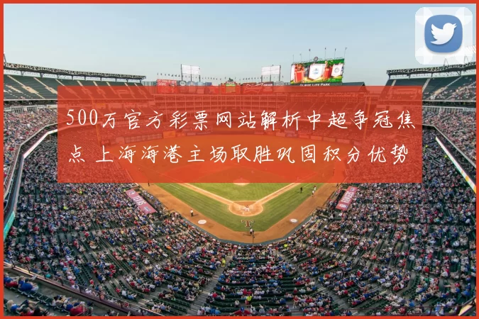 500万官方彩票网站解析中超争冠焦点 上海海港主场取胜巩固积分优势