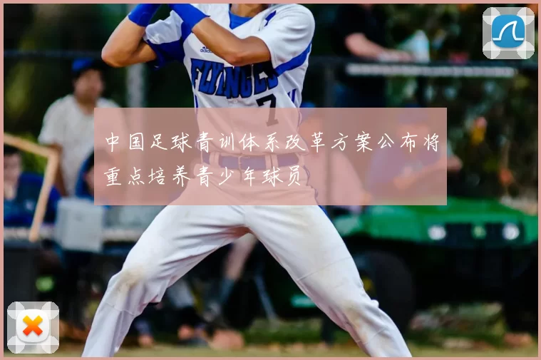 中国足球青训体系改革方案公布将重点培养青少年球员