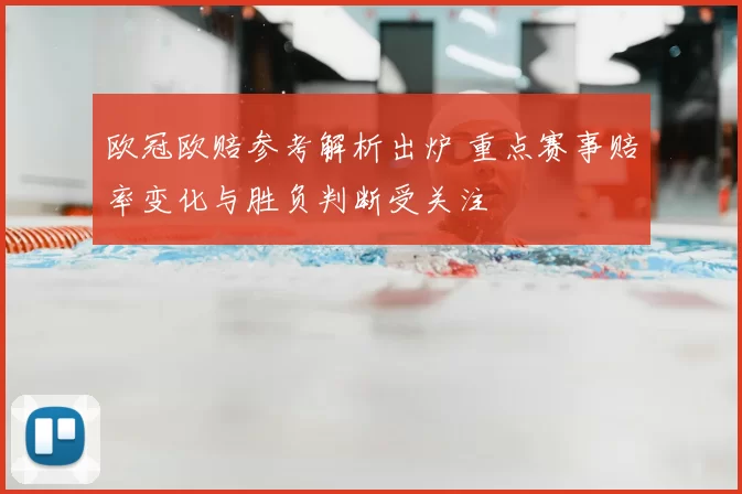 欧冠欧赔参考解析出炉 重点赛事赔率变化与胜负判断受关注
