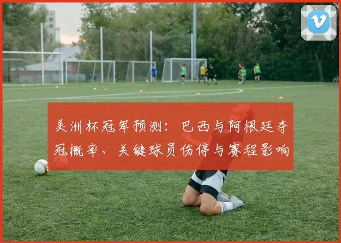 美洲杯冠军预测：巴西与阿根廷夺冠概率、关键球员伤停与赛程影响