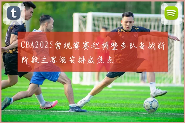 CBA2025常规赛赛程调整多队备战新阶段主客场安排成焦点