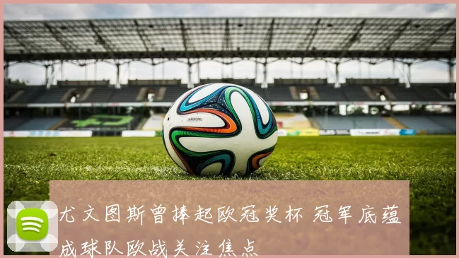 尤文图斯曾捧起欧冠奖杯 冠军底蕴成球队欧战关注焦点