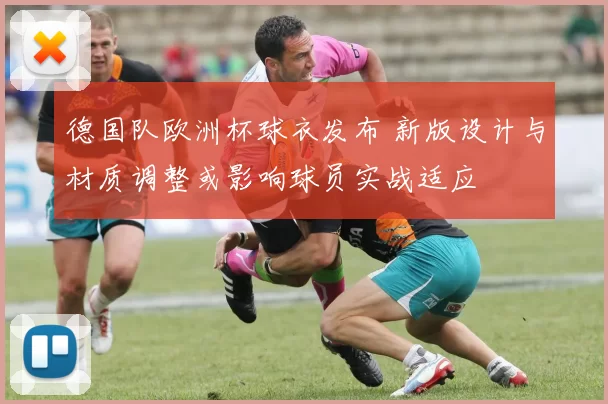 德国队欧洲杯球衣发布 新版设计与材质调整或影响球员实战适应