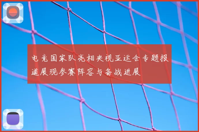 电竞国家队亮相央视亚运会专题报道展现参赛阵容与备战进展