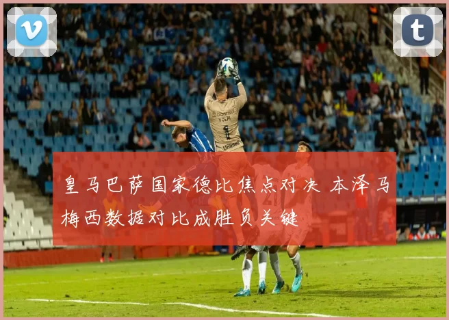 皇马巴萨国家德比焦点对决 本泽马梅西数据对比成胜负关键