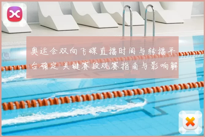 奥运会双向飞碟直播时间与转播平台确定 关键赛段观赛指南与影响解读