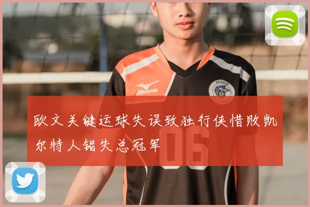 欧文关键运球失误致独行侠惜败凯尔特人错失总冠军