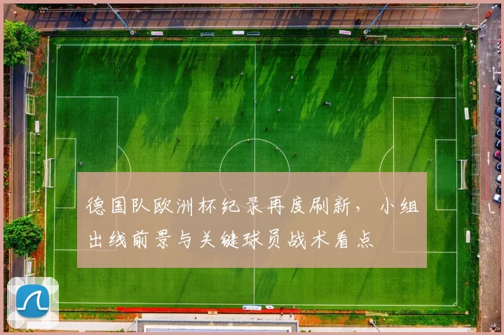 德国队欧洲杯纪录再度刷新，小组出线前景与关键球员战术看点