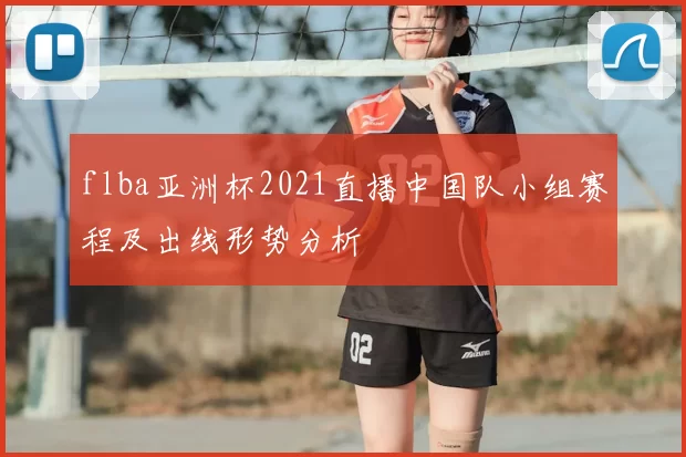 flba亚洲杯2021直播中国队小组赛程及出线形势分析