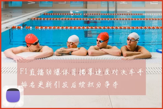 F1直播劲爆体育揭幕速度对决车手排名更新引发后续积分争夺