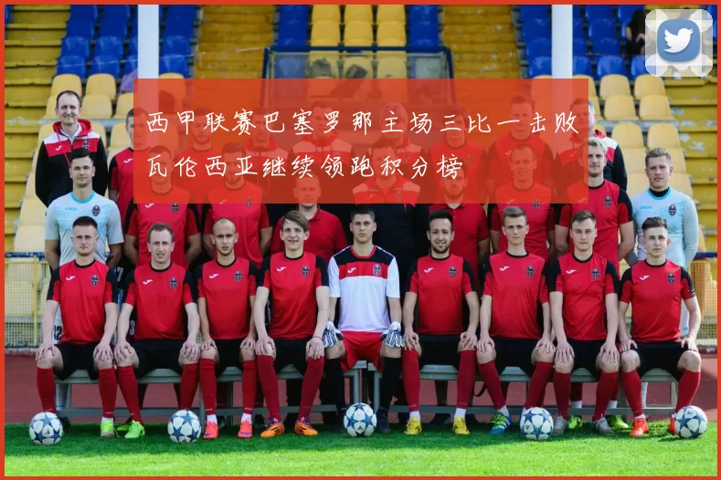 西甲联赛巴塞罗那主场三比一击败瓦伦西亚继续领跑积分榜