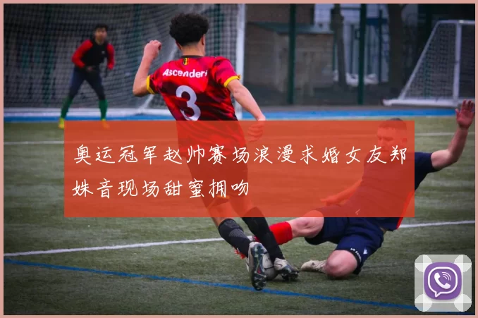 奥运冠军赵帅赛场浪漫求婚女友郑姝音现场甜蜜拥吻