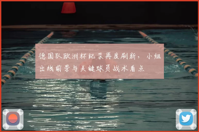 德国队欧洲杯纪录再度刷新，小组出线前景与关键球员战术看点