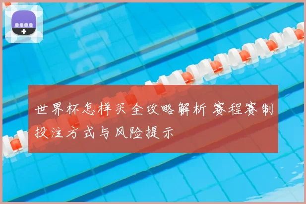 世界杯怎样买全攻略解析 赛程赛制投注方式与风险提示