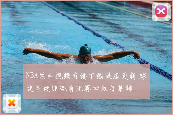 NBA黑白视频直播下载渠道更新 球迷可便捷观看比赛回放与集锦