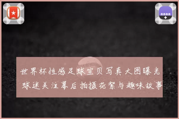 世界杯性感足球宝贝写真大图曝光 球迷关注幕后拍摄花絮与趣味故事