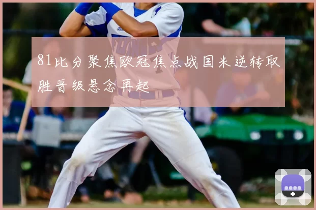 81比分聚焦欧冠焦点战国米逆转取胜晋级悬念再起