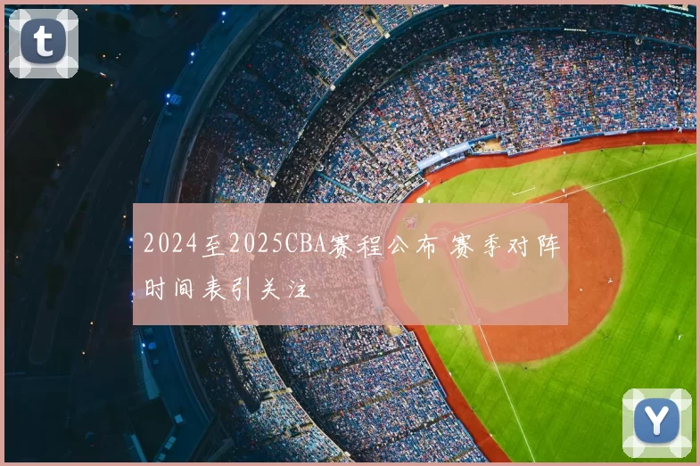 2024至2025CBA赛程公布 赛季对阵时间表引关注