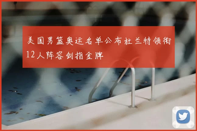 美国男篮奥运名单公布杜兰特领衔12人阵容剑指金牌