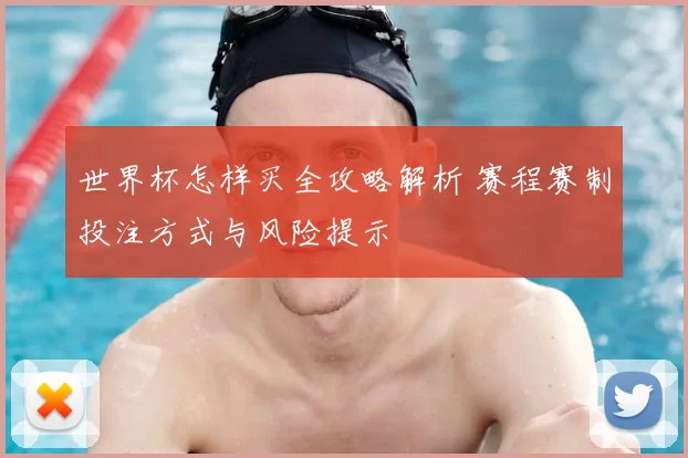 世界杯怎样买全攻略解析 赛程赛制投注方式与风险提示