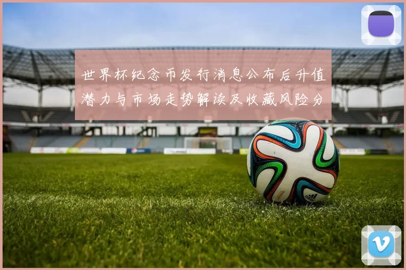 世界杯纪念币发行消息公布后升值潜力与市场走势解读及收藏风险分析