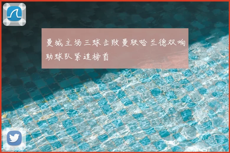 曼城主场三球击败曼联哈兰德双响助球队紧追榜首