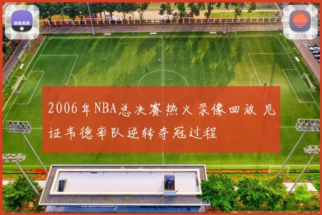 2006年NBA总决赛热火录像回放 见证韦德率队逆转夺冠过程