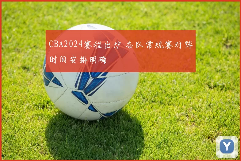 CBA2024赛程出炉 各队常规赛对阵时间安排明确