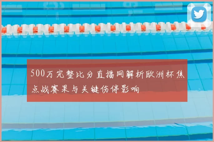500万完整比分直播网解析欧洲杯焦点战赛果与关键伤停影响