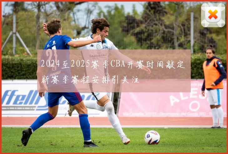 2024至2025赛季CBA开赛时间敲定 新赛季赛程安排引关注