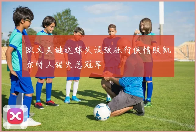 欧文关键运球失误致独行侠惜败凯尔特人错失总冠军